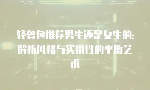 轻奢包推荐男生还是女生的：解析风格与实用性的平衡艺术