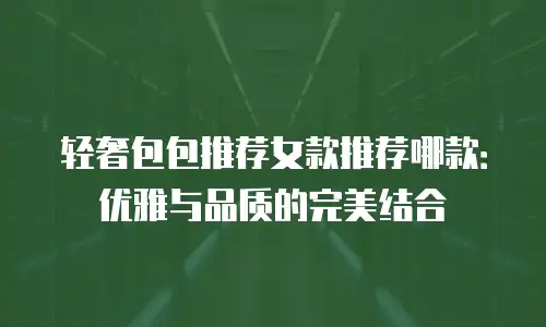 轻奢包包推荐女款推荐哪款：优雅与品质的完美结合