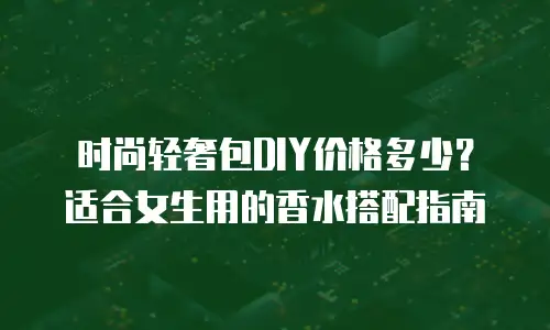 时尚轻奢包DIY价格多少？适合女生用的香水搭配指南