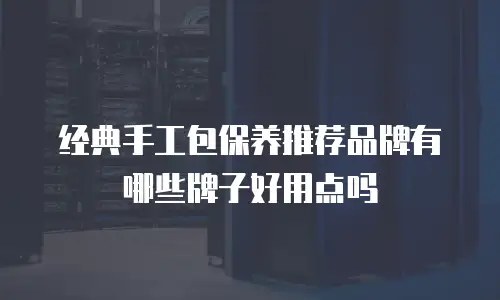 经典手工包保养推荐品牌有哪些牌子好用点吗