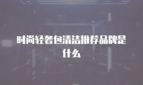时尚轻奢包清洁推荐品牌是什么