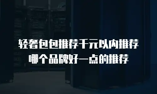 轻奢包包推荐千元以内推荐哪个品牌好一点的推荐