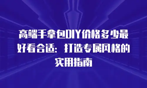 高端手拿包DIY价格多少最好看合适：打造专属风格的实用指南