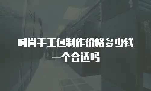 时尚手工包制作价格多少钱一个合适吗