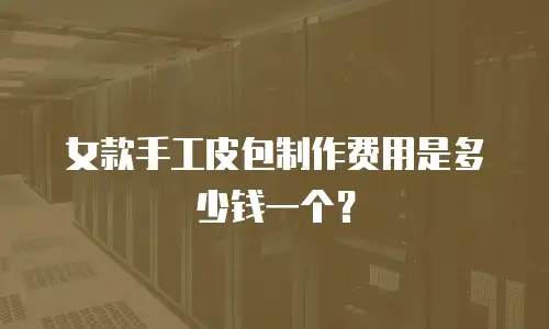 女款手工皮包制作费用是多少钱一个？