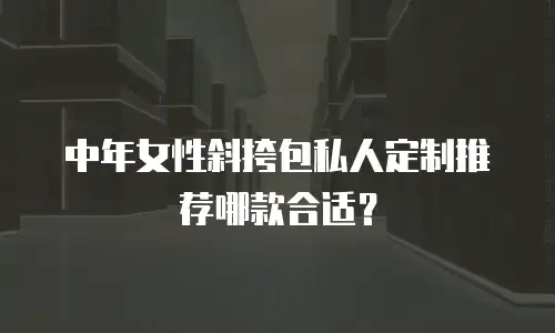 中年女性斜挎包私人定制推荐哪款合适？
