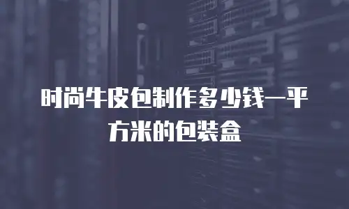 时尚牛皮包制作多少钱一平方米的包装盒