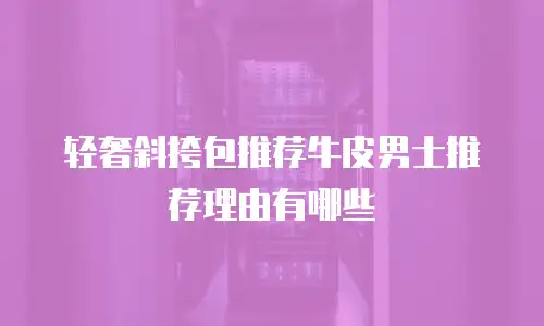 轻奢斜挎包推荐牛皮男士推荐理由有哪些