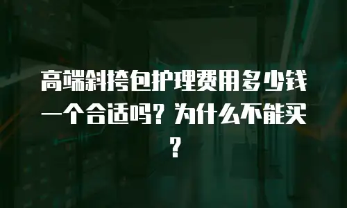 高端斜挎包护理费用多少钱一个合适吗？为什么不能买？