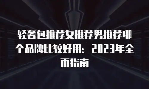 轻奢包推荐女推荐男推荐哪个品牌比较好用：2023年全面指南