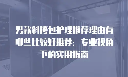 男款斜挎包护理推荐理由有哪些比较好推荐：专业视角下的实用指南