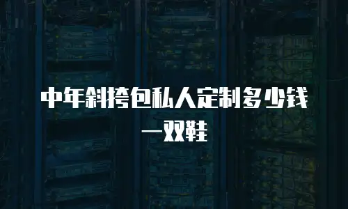 中年斜挎包私人定制多少钱一双鞋