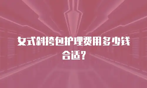 女式斜挎包护理费用多少钱合适？