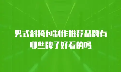 男式斜挎包制作推荐品牌有哪些牌子好看的吗