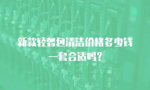 新款轻奢包清洁价格多少钱一套合适吗？