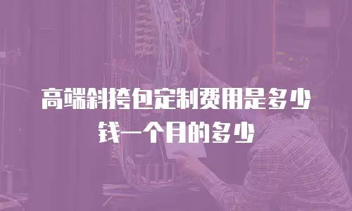 高端斜挎包定制费用是多少钱一个月的多少