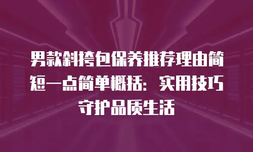 男款斜挎包保养推荐理由简短一点简单概括：实用技巧守护品质生活