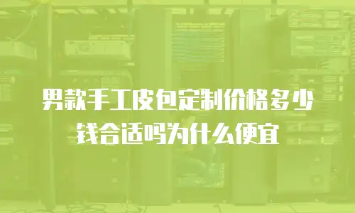 男款手工皮包定制价格多少钱合适吗为什么便宜