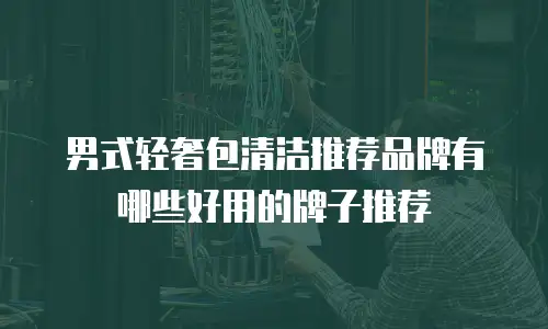 男式轻奢包清洁推荐品牌有哪些好用的牌子推荐