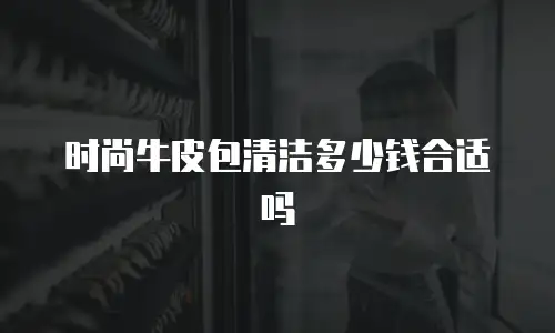 时尚牛皮包清洁多少钱合适吗