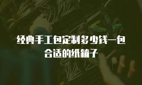 经典手工包定制多少钱一包合适的纸箱子