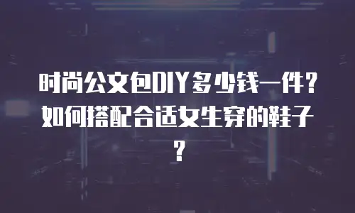 时尚公文包DIY多少钱一件？如何搭配合适女生穿的鞋子？
