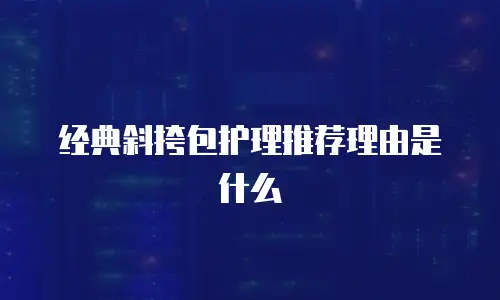 经典斜挎包护理推荐理由是什么