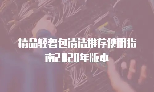 精品轻奢包清洁推荐使用指南2020年版本
