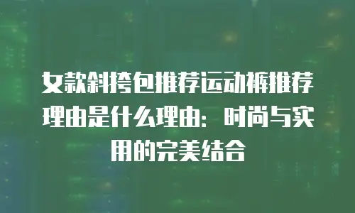女款斜挎包推荐运动裤推荐理由是什么理由：时尚与实用的完美结合