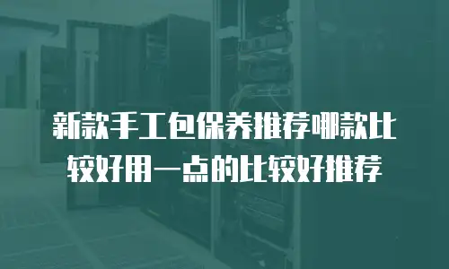 新款手工包保养推荐哪款比较好用一点的比较好推荐