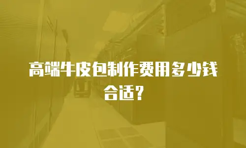 高端牛皮包制作费用多少钱合适？