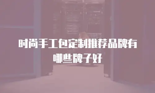 时尚手工包定制推荐品牌有哪些牌子好