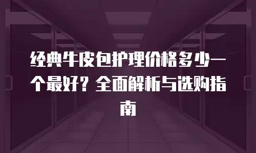 经典牛皮包护理价格多少一个最好？全面解析与选购指南