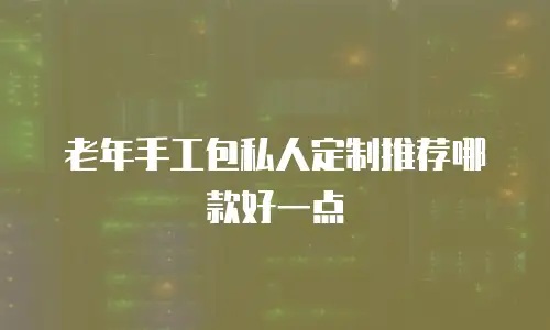 老年手工包私人定制推荐哪款好一点