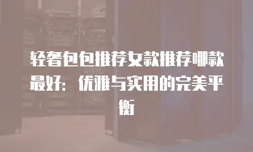 轻奢包包推荐女款推荐哪款最好：优雅与实用的完美平衡