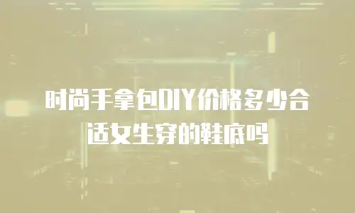 时尚手拿包DIY价格多少合适女生穿的鞋底吗
