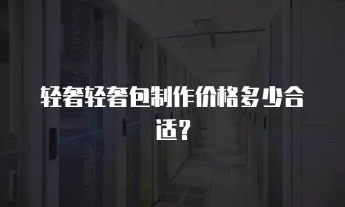 轻奢轻奢包制作价格多少合适？
