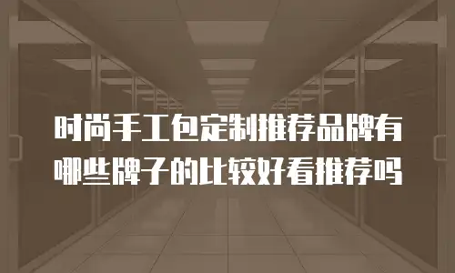 时尚手工包定制推荐品牌有哪些牌子的比较好看推荐吗