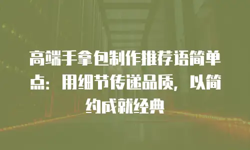 高端手拿包制作推荐语简单点：用细节传递品质，以简约成就经典