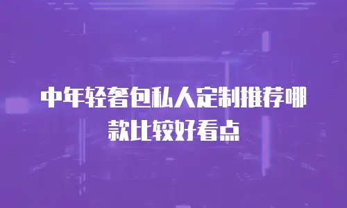中年轻奢包私人定制推荐哪款比较好看点