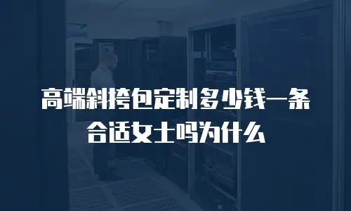 高端斜挎包定制多少钱一条合适女士吗为什么