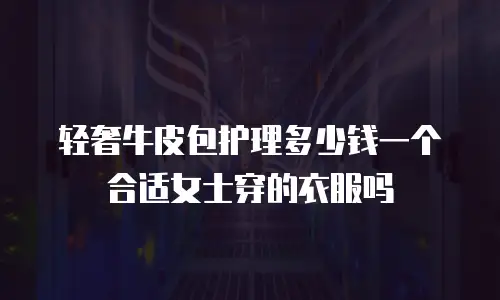 轻奢牛皮包护理多少钱一个合适女士穿的衣服吗