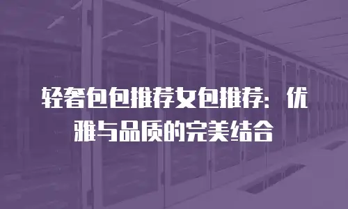 轻奢包包推荐女包推荐：优雅与品质的完美结合