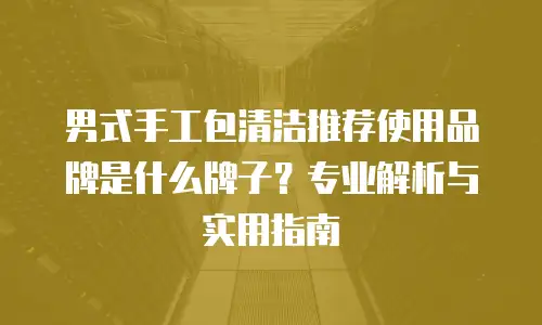 男式手工包清洁推荐使用品牌是什么牌子？专业解析与实用指南