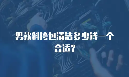 男款斜挎包清洁多少钱一个合适？