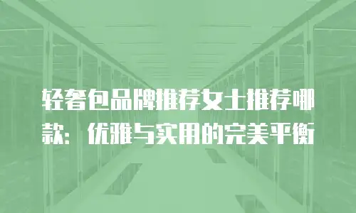 轻奢包品牌推荐女士推荐哪款：优雅与实用的完美平衡