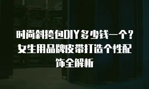 时尚斜挎包DIY多少钱一个？女生用品牌皮带打造个性配饰全解析