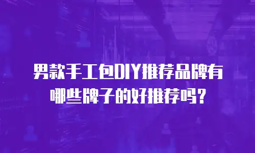 男款手工包DIY推荐品牌有哪些牌子的好推荐吗？