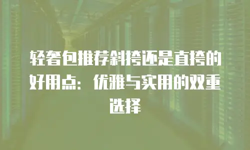 轻奢包推荐斜挎还是直挎的好用点：优雅与实用的双重选择