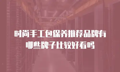 时尚手工包保养推荐品牌有哪些牌子比较好看吗
